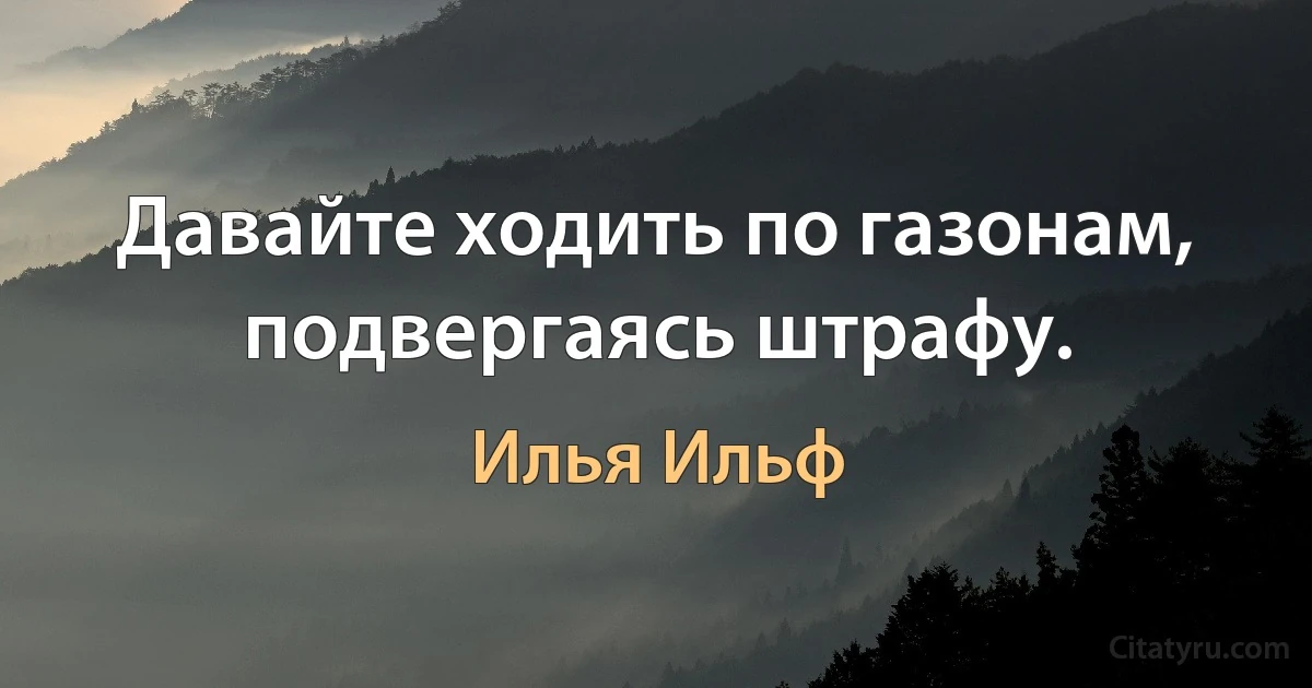 Давайте ходить по газонам, подвергаясь штрафу. (Илья Ильф)