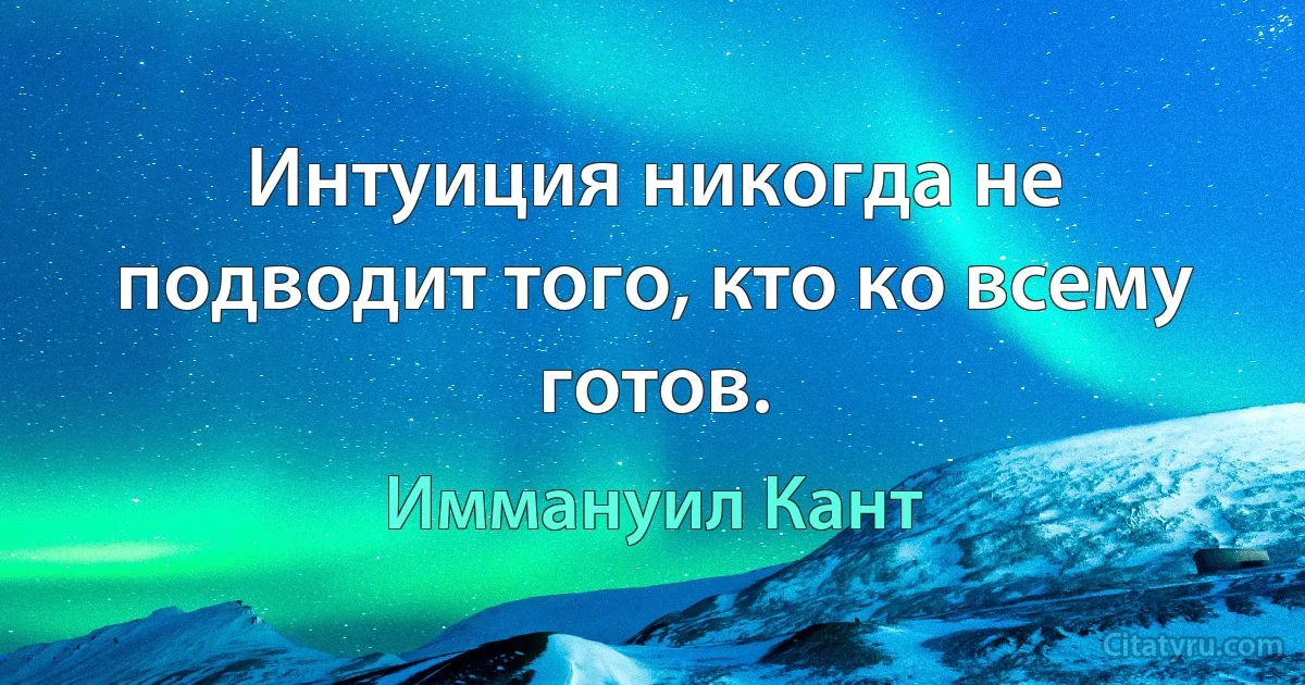 Интуиция никогда не подводит того, кто ко всему готов. (Иммануил Кант)