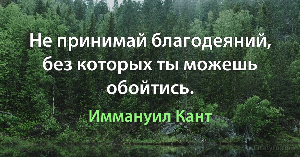 Не принимай благодеяний, без которых ты можешь обойтись. (Иммануил Кант)