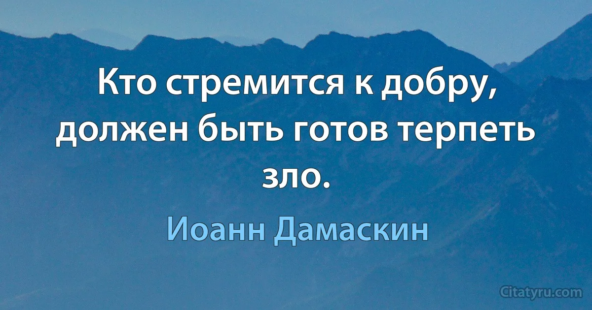 Кто стремится к добру, должен быть готов терпеть зло. (Иоанн Дамаскин)