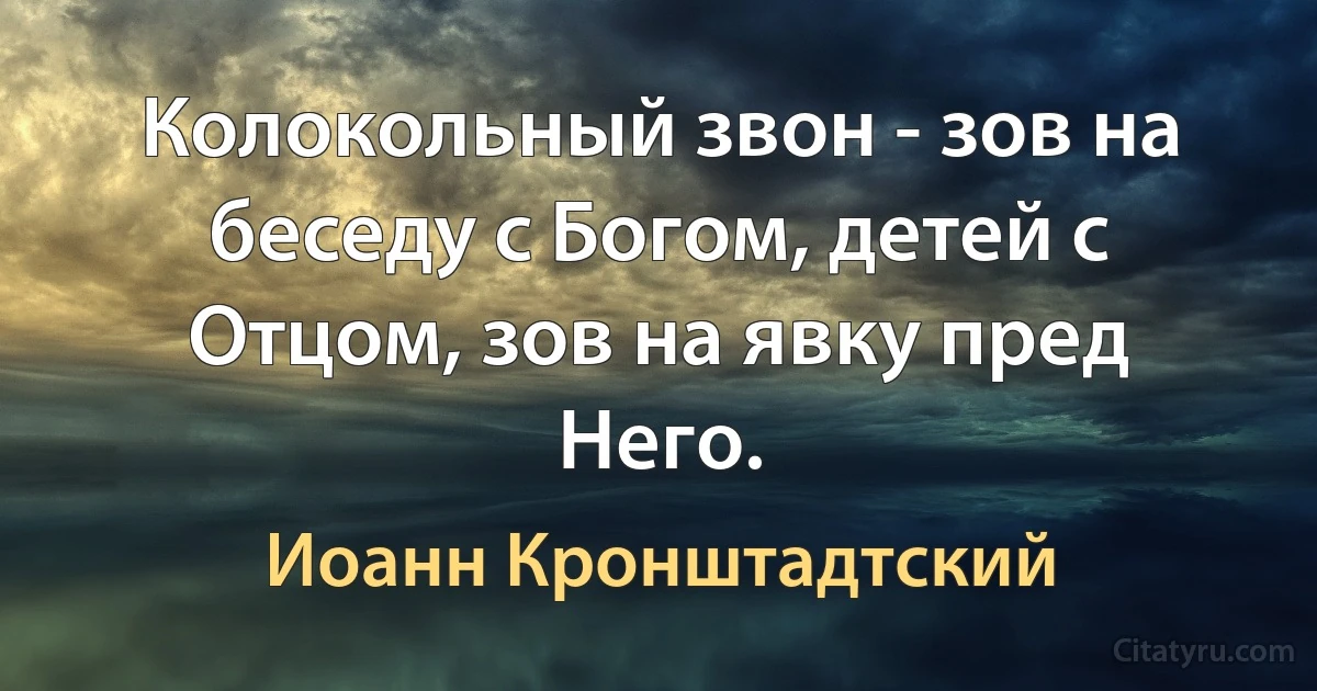 Колокольный звон - зов на беседу с Богом, детей с Отцом, зов на явку пред Него. (Иоанн Кронштадтский)