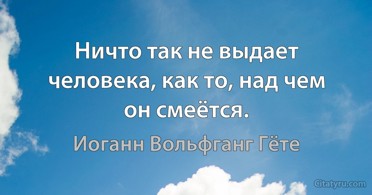 Ничто так не выдает человека, как то, над чем он смеётся. (Иоганн Вольфганг Гёте)