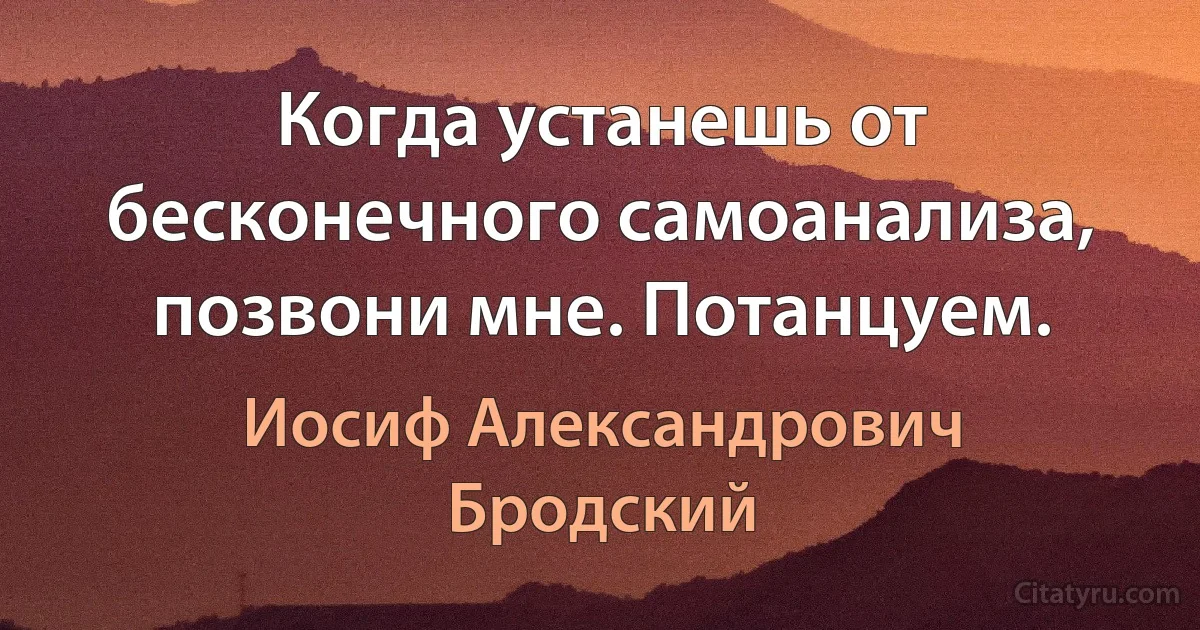 Когда устанешь от бесконечного самоанализа, позвони мне. Потанцуем. (Иосиф Александрович Бродский)