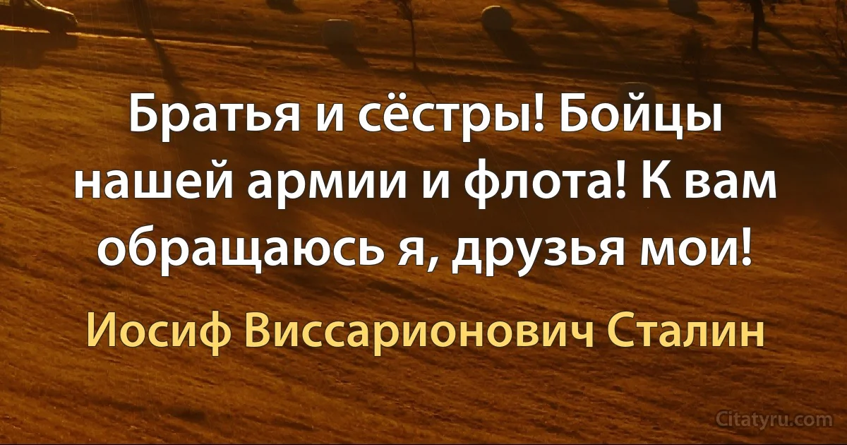 Братья и сёстры! Бойцы нашей армии и флота! К вам обращаюсь я, друзья мои! (Иосиф Виссарионович Сталин)