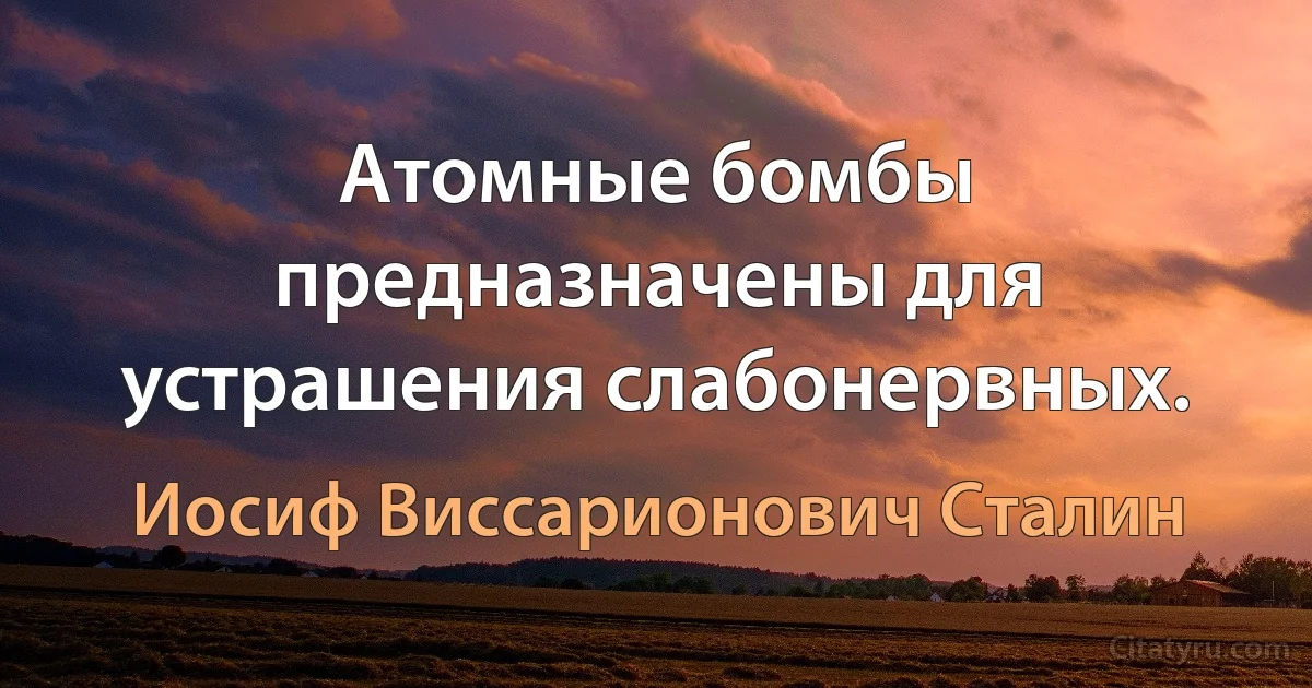 Атомные бомбы предназначены для устрашения слабонервных. (Иосиф Виссарионович Сталин)