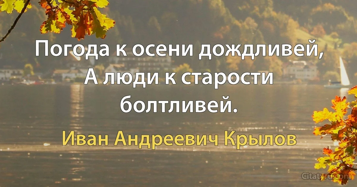 Погода к осени дождливей,
А люди к старости болтливей. (Иван Андреевич Крылов)