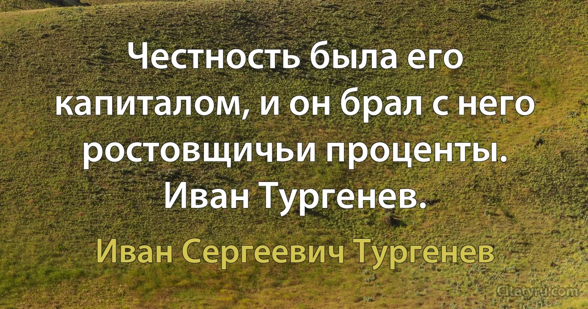 Честность была его капиталом, и он брал с него ростовщичьи проценты.
Иван Тургенев. (Иван Сергеевич Тургенев)