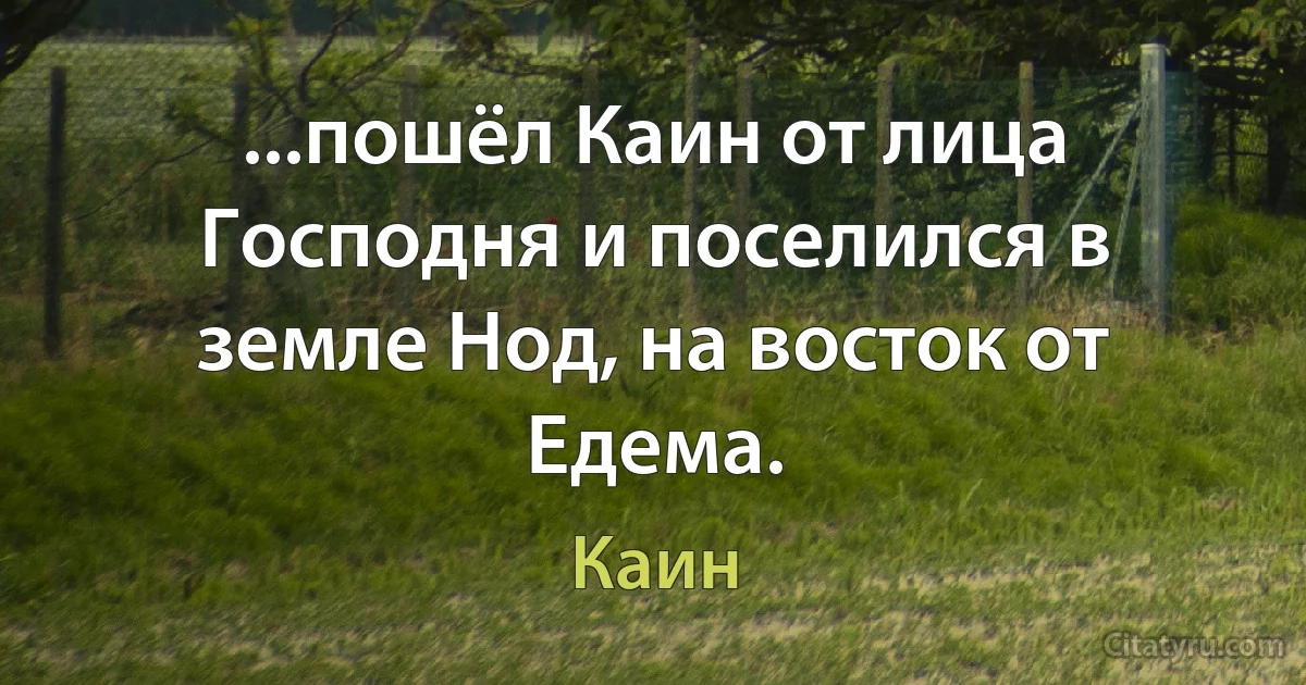 ...пошёл Каин от лица Господня и поселился в земле Нод, на восток от Едема. (Каин)