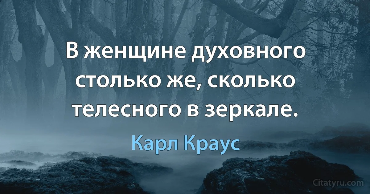 В женщине духовного столько же, сколько телесного в зеркале. (Карл Краус)