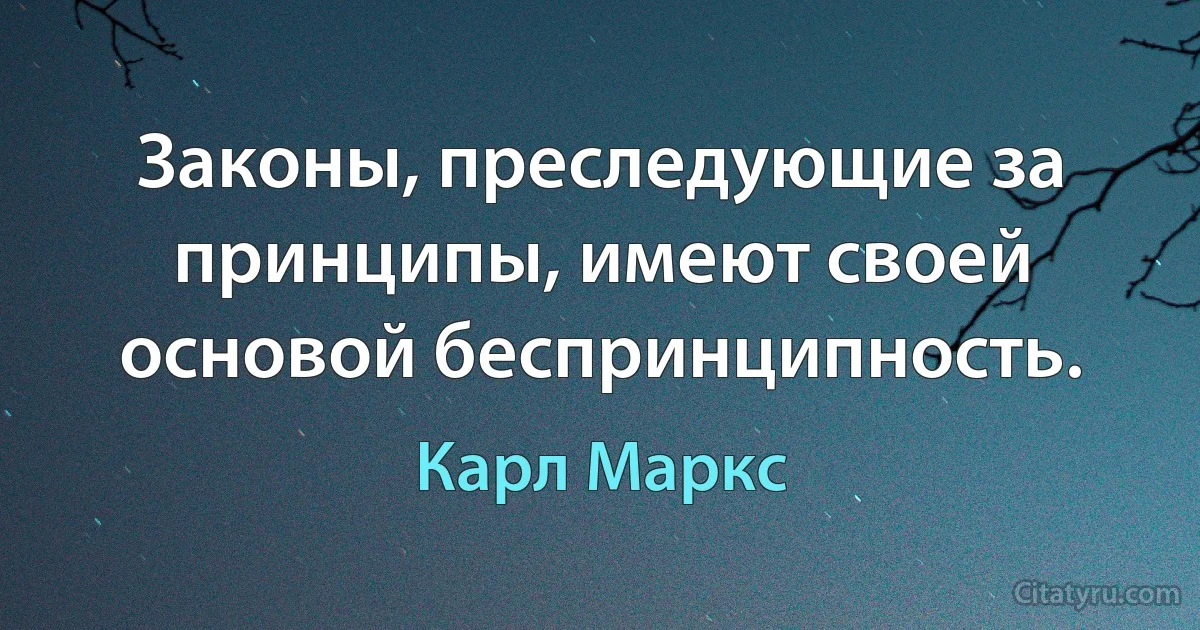 Законы, преследующие за принципы, имеют своей основой беспринципность. (Карл Маркс)