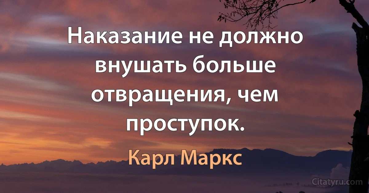 Наказание не должно внушать больше отвращения, чем проступок. (Карл Маркс)