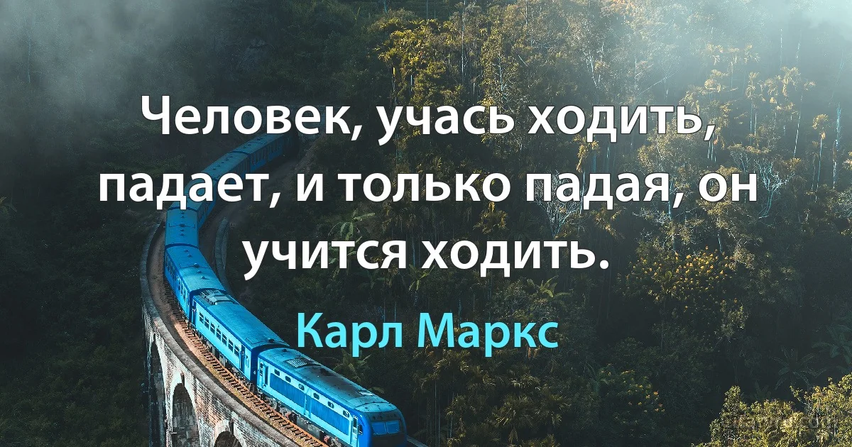 Человек, учась ходить, падает, и только падая, он учится ходить. (Карл Маркс)