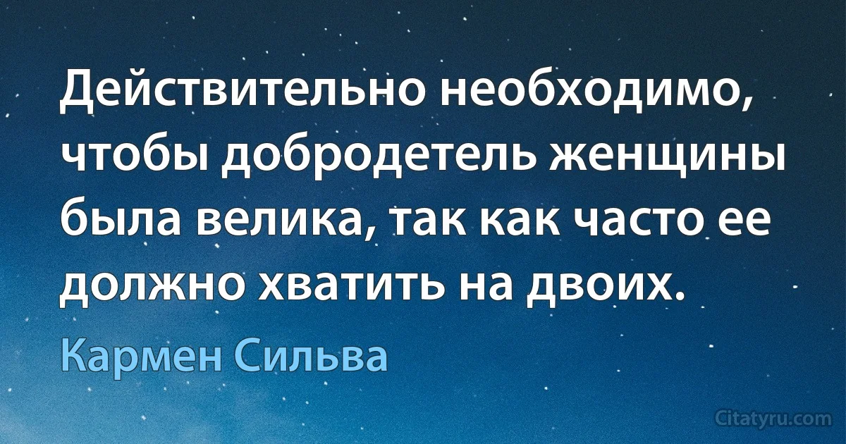 Действительно необходимо, чтобы добродетель женщины была велика, так как часто ее должно хватить на двоих. (Кармен Сильва)