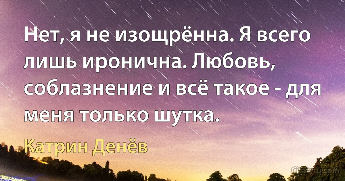 Нет, я не изощрённа. Я всего лишь иронична. Любовь, соблазнение и всё такое - для меня только шутка. (Катрин Денёв)