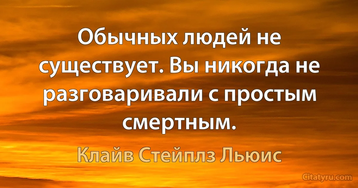 Обычных людей не существует. Вы никогда не разговаривали с простым смертным. (Клайв Стейплз Льюис)