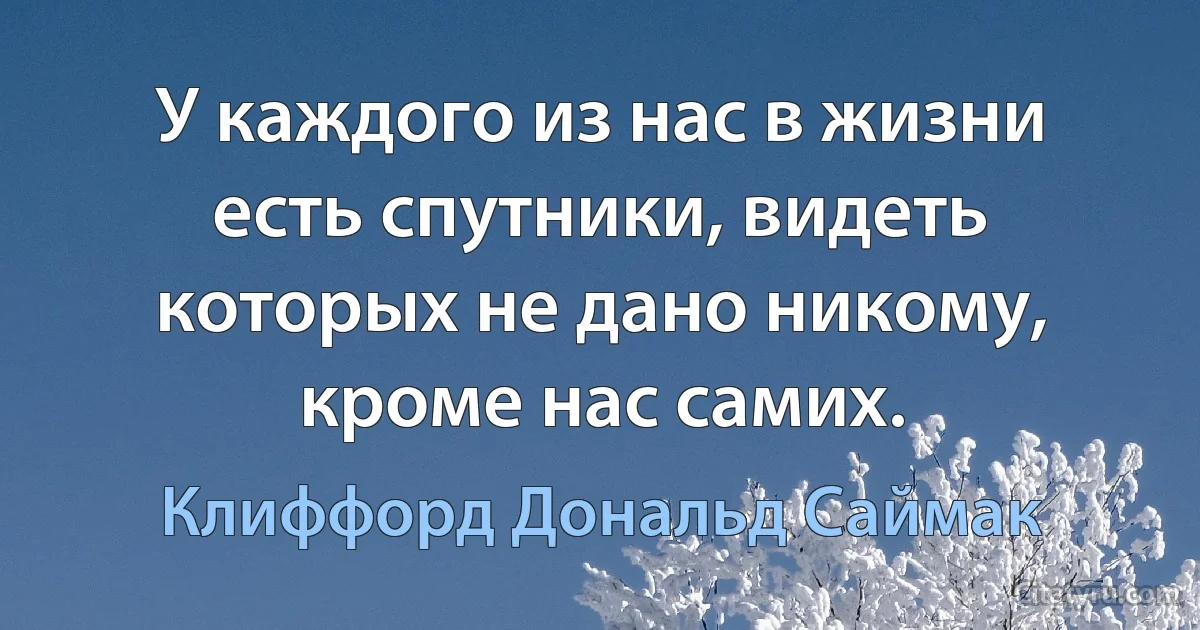 У каждого из нас в жизни есть спутники, видеть которых не дано никому, кроме нас самих. (Клиффорд Дональд Саймак)