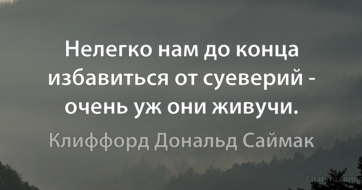 Нелегко нам до конца избавиться от суеверий - очень уж они живучи. (Клиффорд Дональд Саймак)