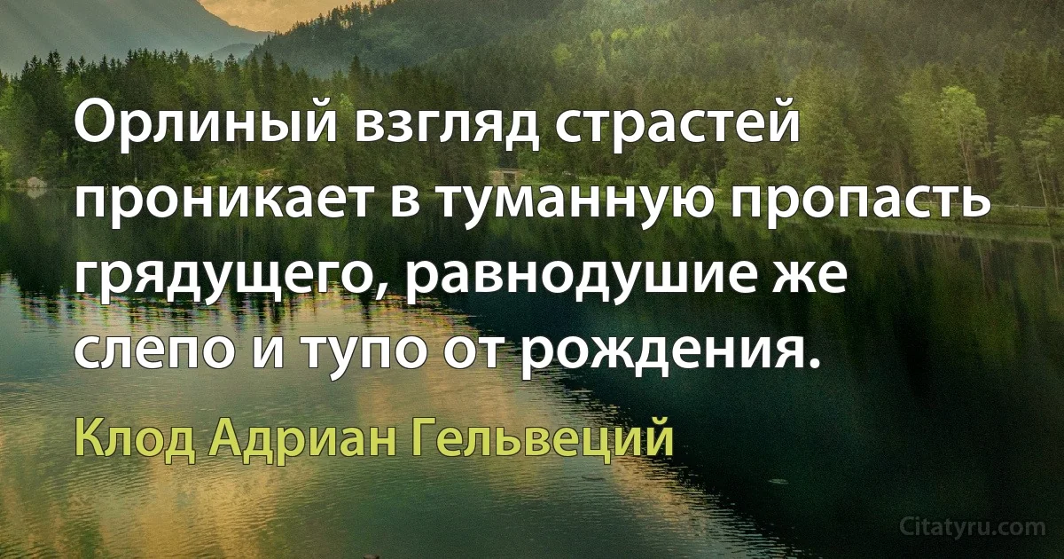 Орлиный взгляд страстей проникает в туманную пропасть грядущего, равнодушие же слепо и тупо от рождения. (Клод Адриан Гельвеций)