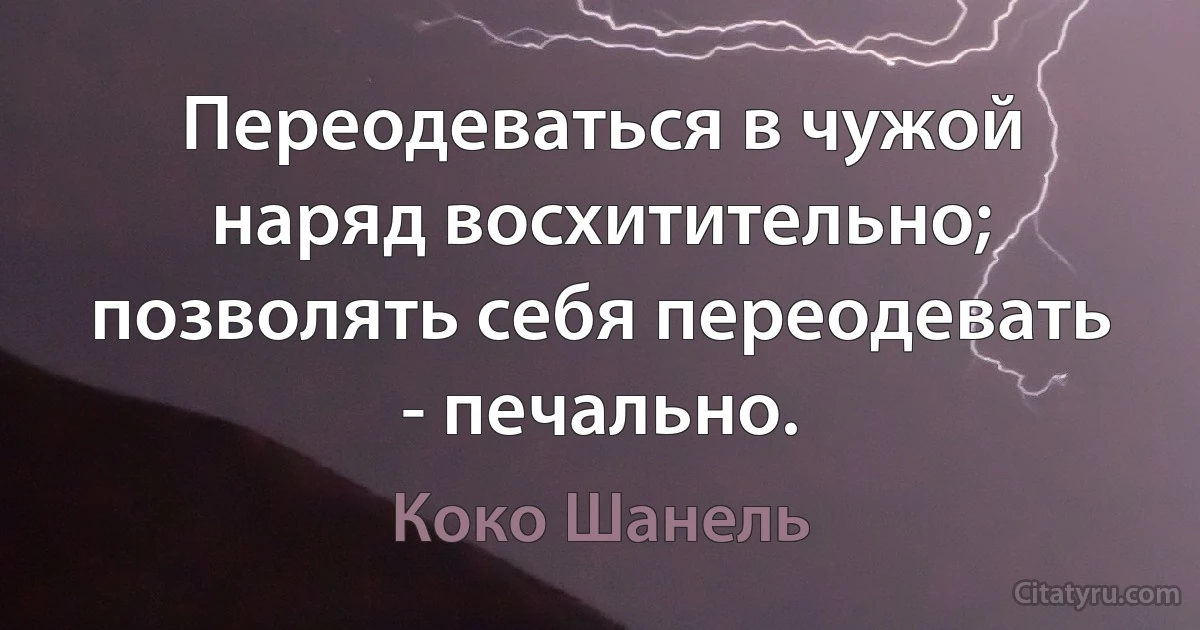 Переодеваться в чужой наряд восхитительно; позволять себя переодевать - печально. (Коко Шанель)