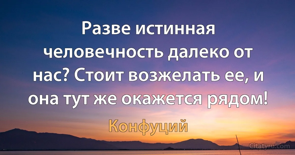 Разве истинная человечность далеко от нас? Стоит возжелать ее, и она тут же окажется рядом! (Конфуций)