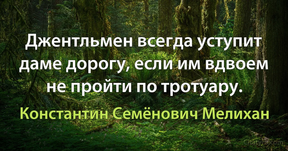 Джентльмен всегда уступит даме дорогу, если им вдвоем не пройти по тротуару. (Константин Семёнович Мелихан)