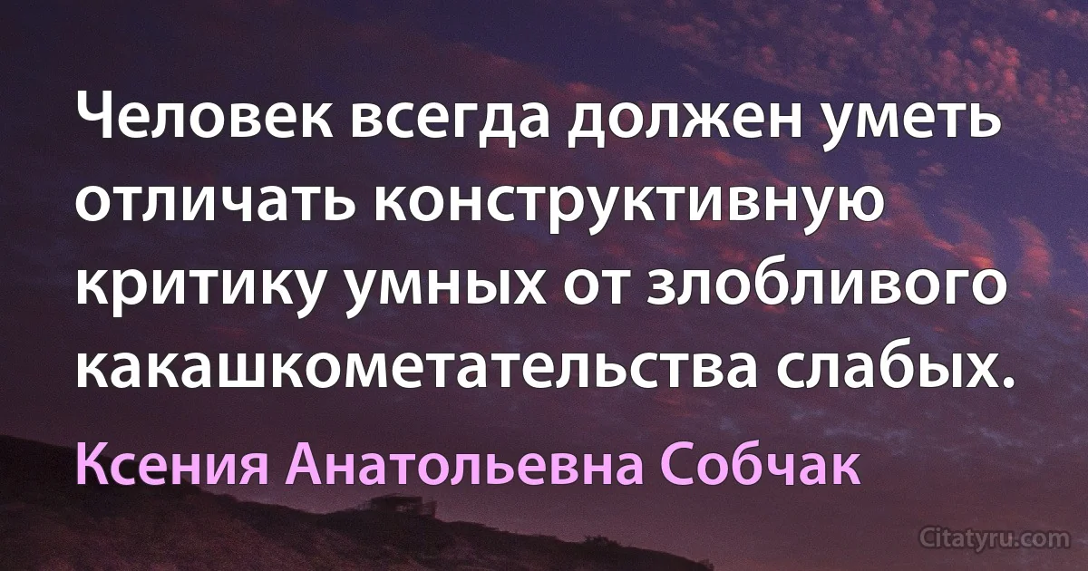 Человек всегда должен уметь отличать конструктивную критику умных от злобливого какашкометательства слабых. (Ксения Анатольевна Собчак)