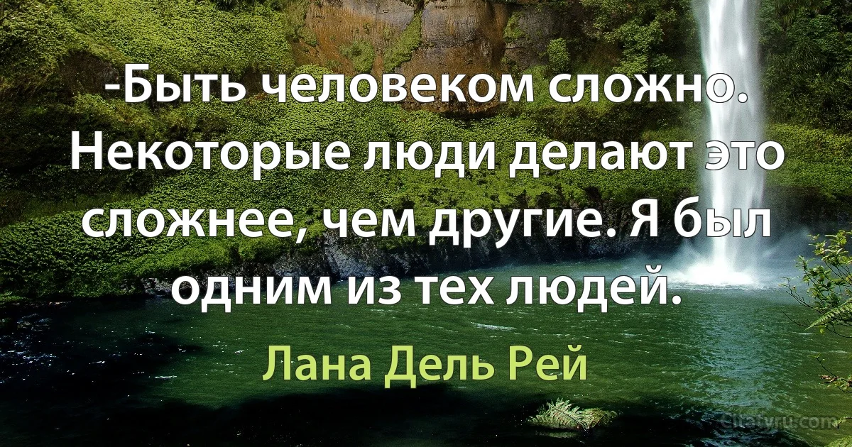 -Быть человеком сложно. Некоторые люди делают это сложнее, чем другие. Я был одним из тех людей. (Лана Дель Рей)