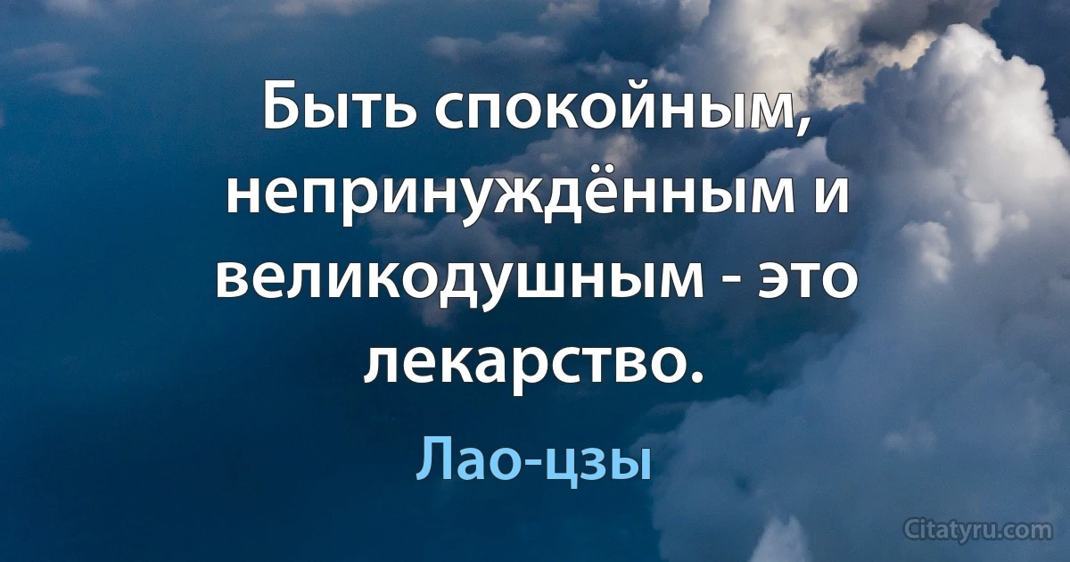 Быть спокойным, непринуждённым и великодушным - это лекарство. (Лао-цзы)