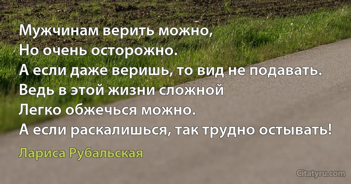 Мужчинам верить можно,
Но очень осторожно.
А если даже веришь, то вид не подавать.
Ведь в этой жизни сложной
Легко обжечься можно.
А если раскалишься, так трудно остывать! (Лариса Рубальская)