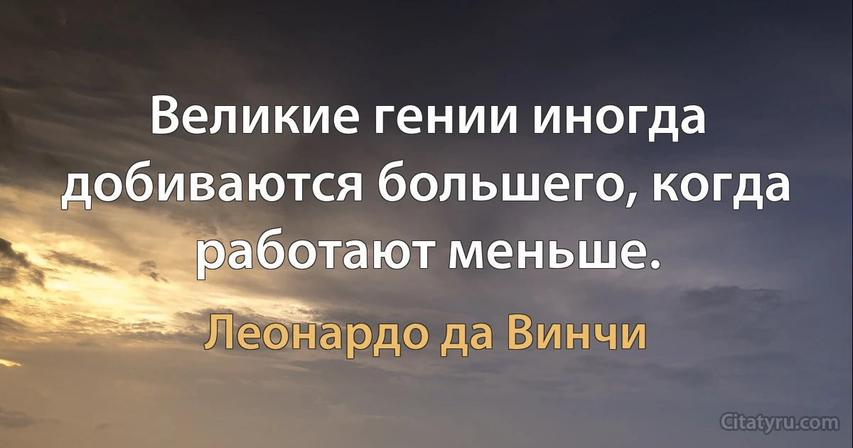 Великие гении иногда добиваются большего, когда работают меньше. (Леонардо да Винчи)