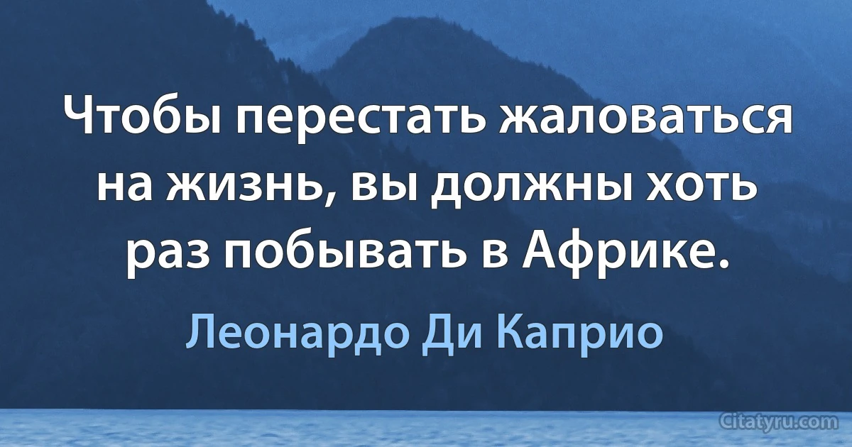 Чтобы перестать жаловаться на жизнь, вы должны хоть раз побывать в Африке. (Леонардо Ди Каприо)