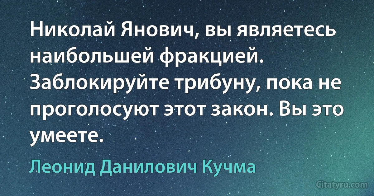 Николай Янович, вы являетесь наибольшей фракцией. Заблокируйте трибуну, пока не проголосуют этот закон. Вы это умеете. (Леонид Данилович Кучма)