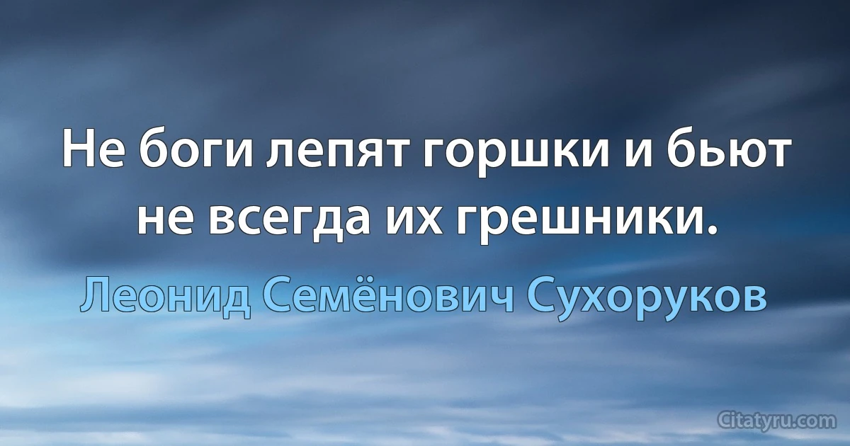 Не боги лепят горшки и бьют не всегда их грешники. (Леонид Семёнович Сухоруков)