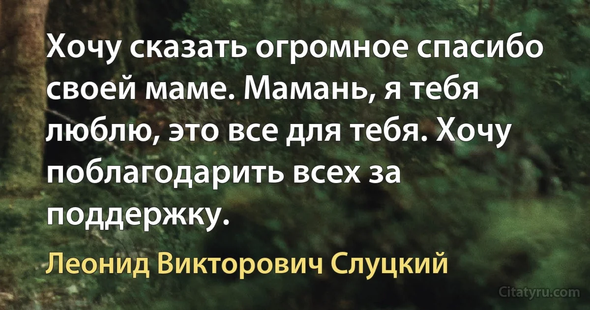 Хочу сказать огромное спасибо своей маме. Мамань, я тебя люблю, это все для тебя. Хочу поблагодарить всех за поддержку. (Леонид Викторович Слуцкий)