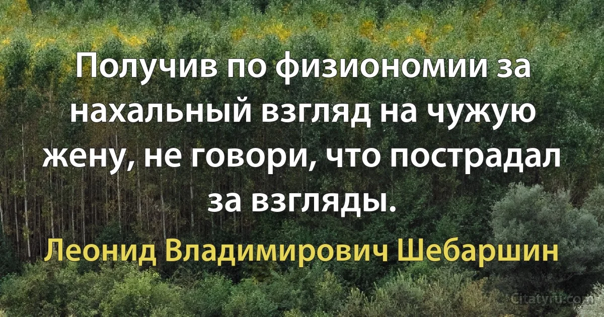 Получив по физиономии за нахальный взгляд на чужую жену, не говори, что пострадал за взгляды. (Леонид Владимирович Шебаршин)