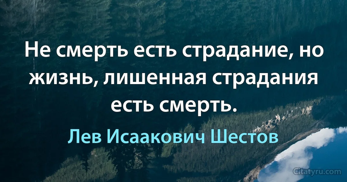 Не смерть есть страдание, но жизнь, лишенная страдания есть смерть. (Лев Исаакович Шестов)