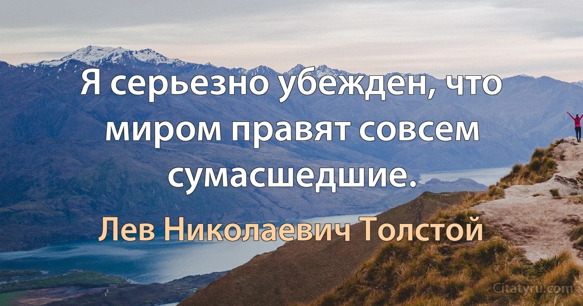 Я серьезно убежден, что миром правят совсем сумасшедшие. (Лев Николаевич Толстой)