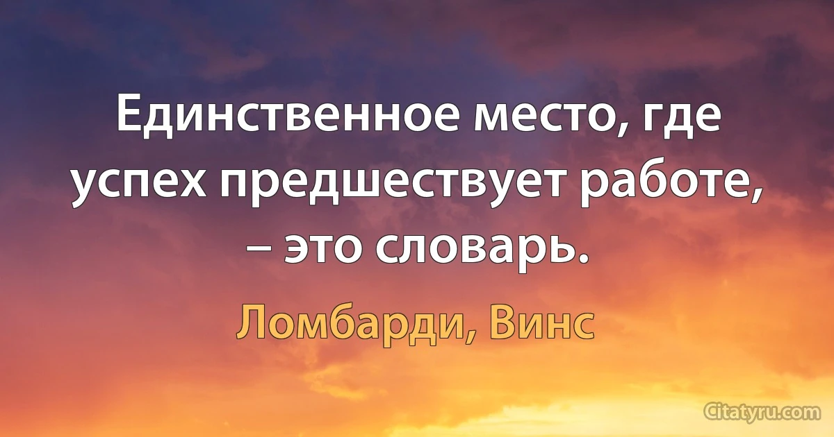 Единственное место, где успех предшествует работе, – это словарь. (Ломбарди, Винс)