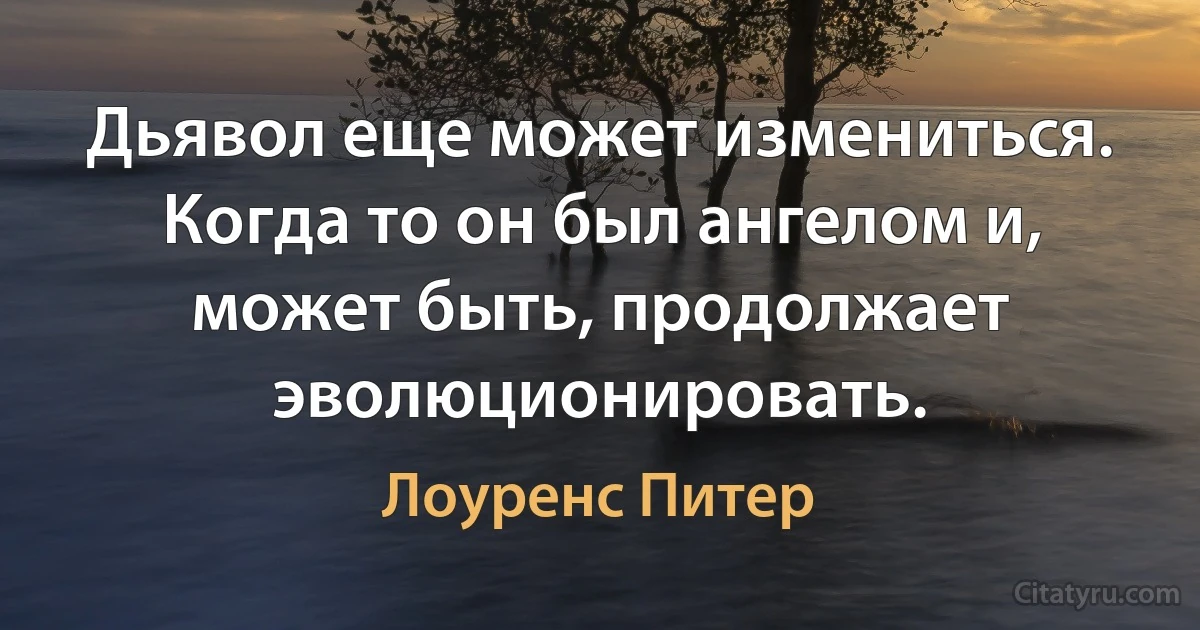 Дьявол еще может измениться. Когда то он был ангелом и, может быть, продолжает эволюционировать. (Лоуренс Питер)