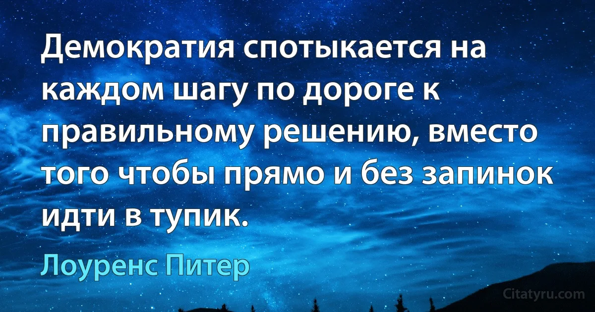 Демократия спотыкается на каждом шагу по дороге к правильному решению, вместо того чтобы прямо и без запинок идти в тупик. (Лоуренс Питер)