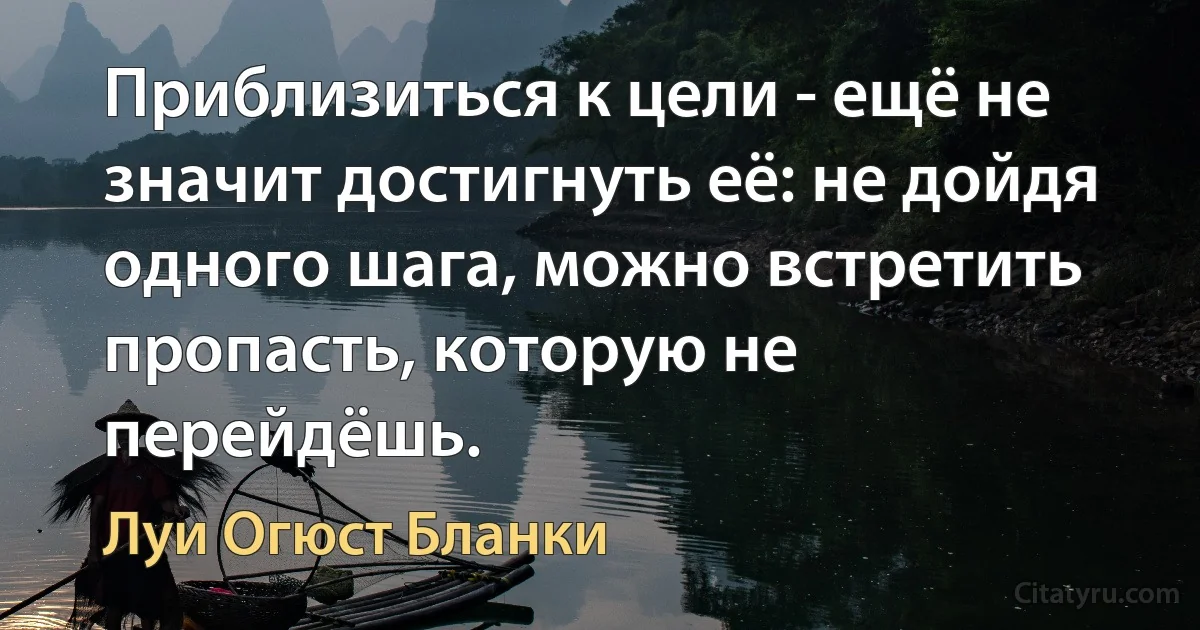 Приблизиться к цели - ещё не значит достигнуть её: не дойдя одного шага, можно встретить пропасть, которую не перейдёшь. (Луи Огюст Бланки)