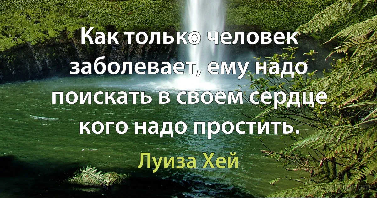 Как только человек заболевает, ему надо поискать в своем сердце кого надо простить. (Луиза Хей)