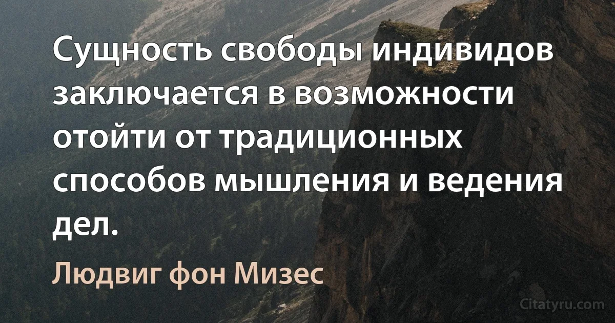 Сущность свободы индивидов заключается в возможности отойти от традиционных способов мышления и ведения дел. (Людвиг фон Мизес)