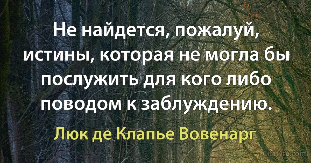 Не найдется, пожалуй, истины, которая не могла бы послужить для кого либо поводом к заблуждению. (Люк де Клапье Вовенарг)