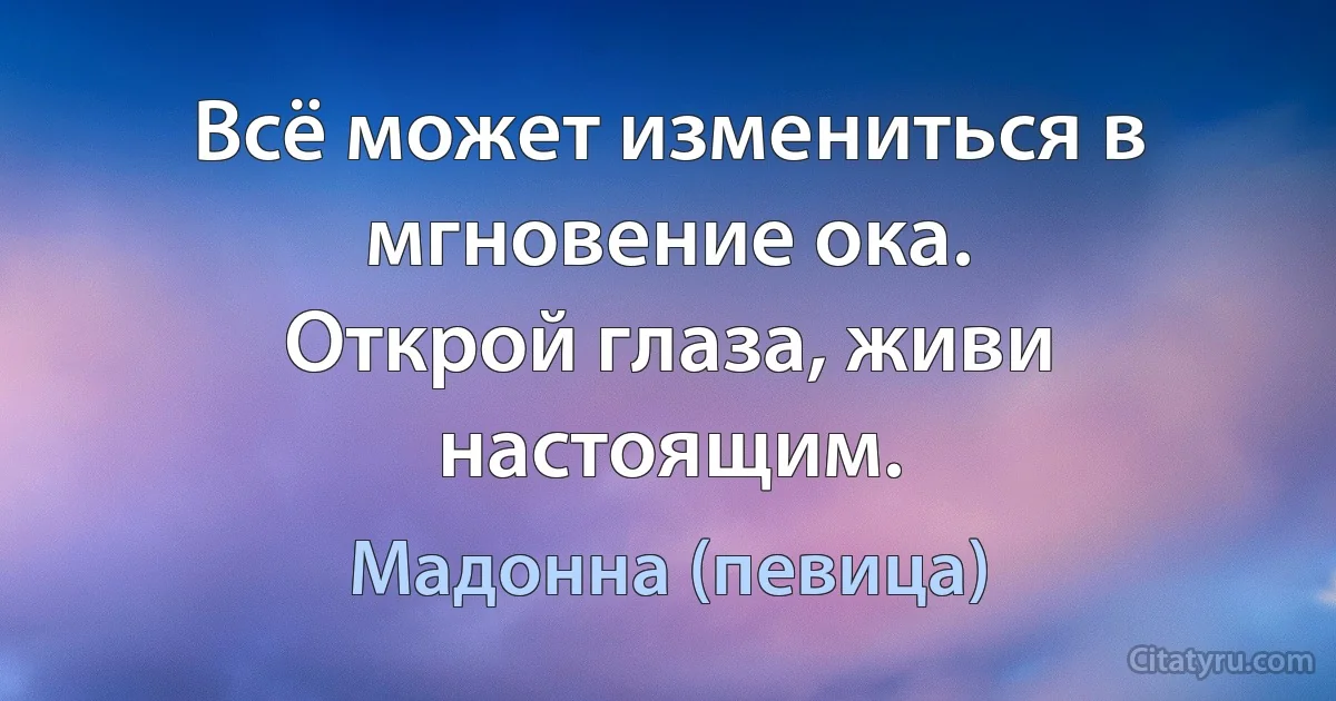 Всё может измениться в мгновение ока.
Открой глаза, живи настоящим. (Мадонна (певица))