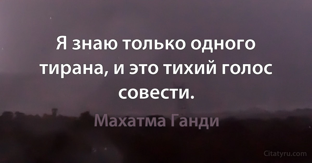 Я знаю только одного тирана, и это тихий голос совести. (Махатма Ганди)