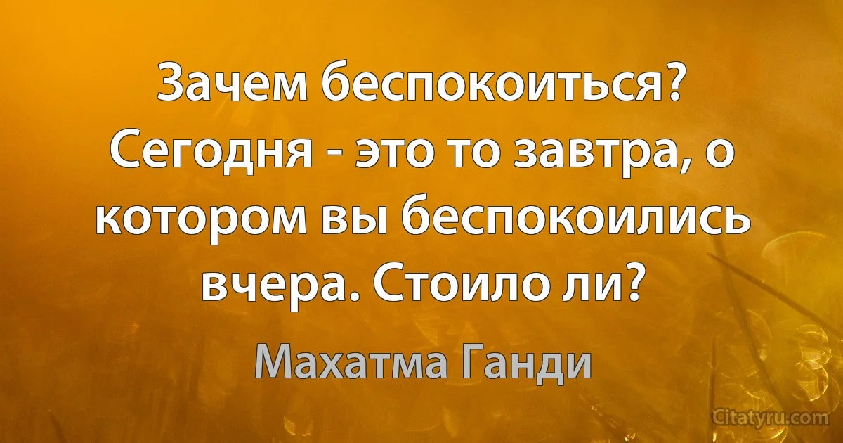 Зачем беспокоиться? Сегодня - это то завтра, о котором вы беспокоились вчера. Стоило ли? (Махатма Ганди)