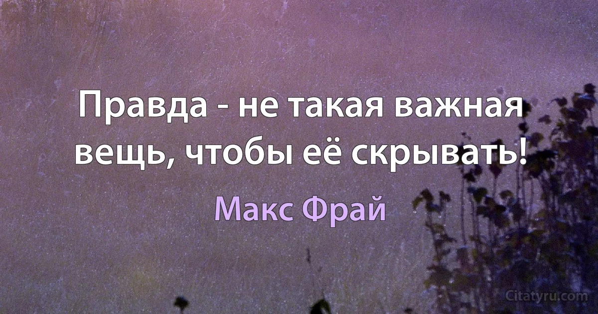 Правда - не такая важная вещь, чтобы её скрывать! (Макс Фрай)