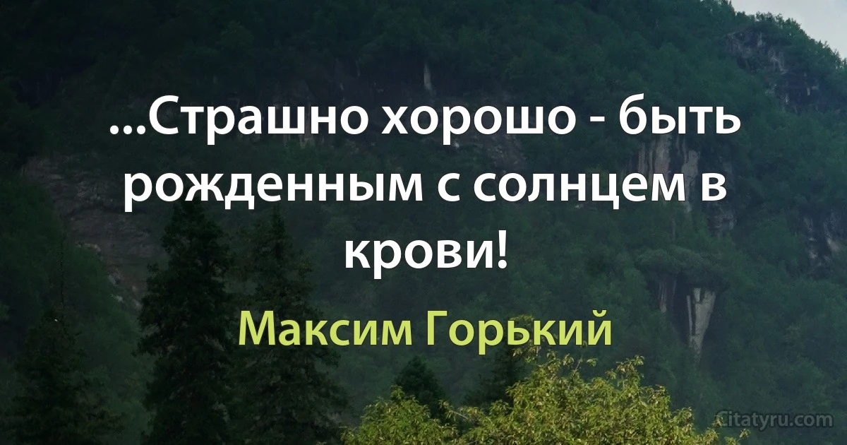 ...Страшно хорошо - быть рожденным с солнцем в крови! (Максим Горький)