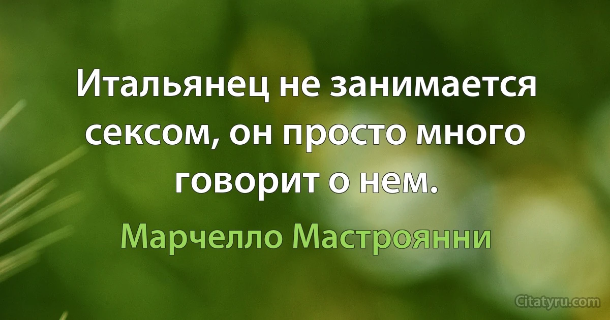 Итальянец не занимается сексом, он просто много говорит о нем. (Марчелло Мастроянни)